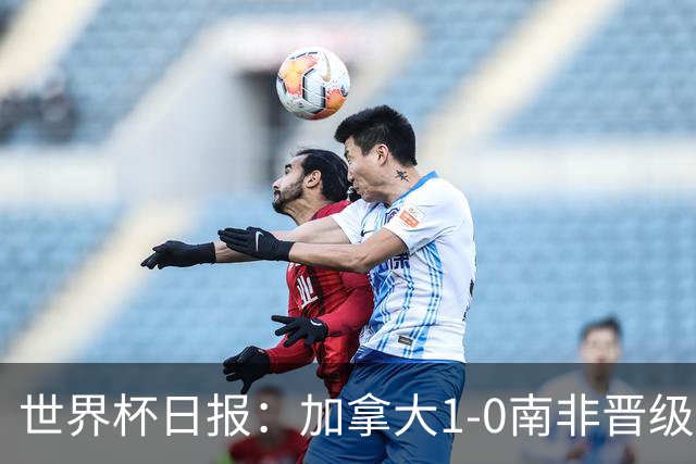 世界杯日报：加拿大1-0南非晋级创历史 韩国主帅洪明甫下课