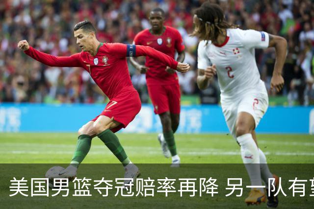 美国男篮夺冠赔率再降 另一队有望创百年纪录